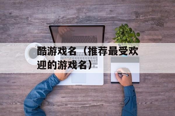酷游戏名（推荐最受欢迎的游戏名）-第1张图片-