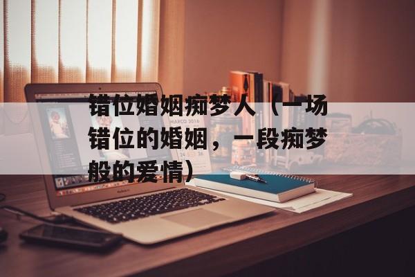 错位婚姻痴梦人（一场错位的婚姻，一段痴梦般的爱情）-第1张图片-