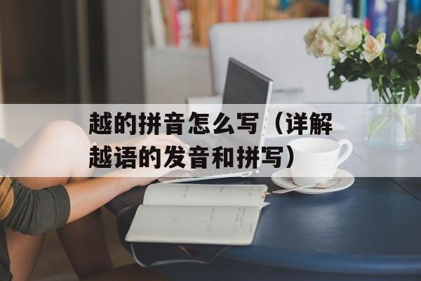 越的拼音怎么写（详解越语的发音和拼写）-第1张图片-