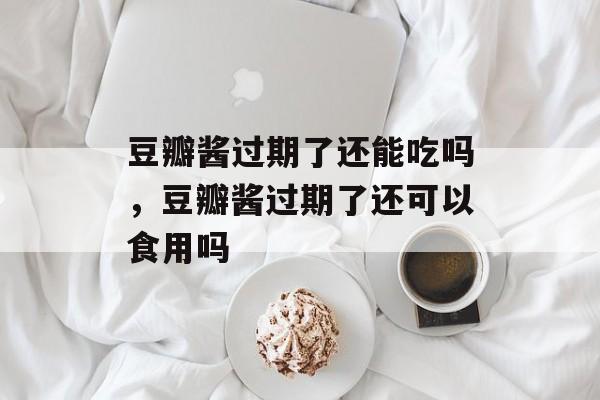 豆瓣酱过期了还能吃吗，豆瓣酱过期了还可以食用吗-第1张图片-