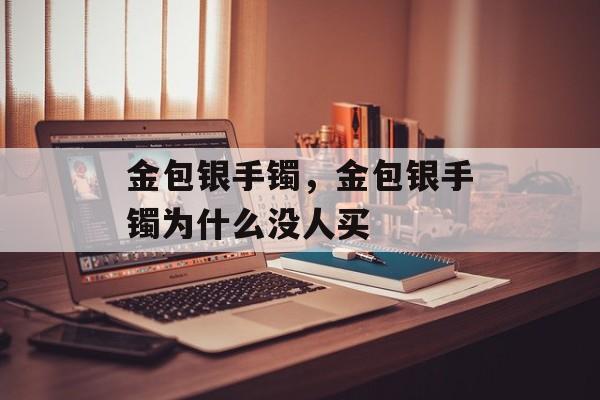 金包银手镯，金包银手镯为什么没人买-第1张图片-