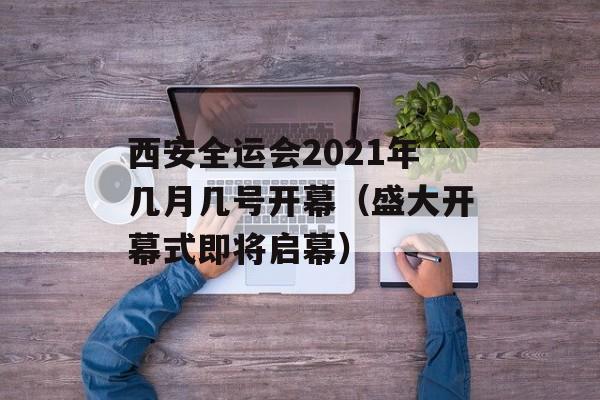 西安全运会2021年几月几号开幕（盛大开幕式即将启幕）-第1张图片-