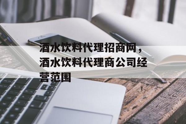 酒水饮料代理招商网，酒水饮料代理商公司经营范围-第1张图片-