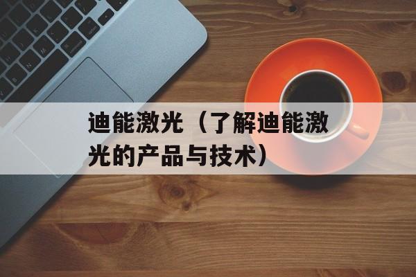 迪能激光（了解迪能激光的产品与技术）-第1张图片-
