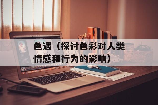 色遇（探讨色彩对人类情感和行为的影响）-第1张图片-