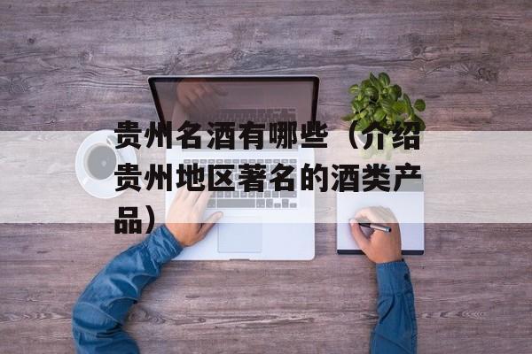 贵州名酒有哪些（介绍贵州地区著名的酒类产品）-第1张图片-