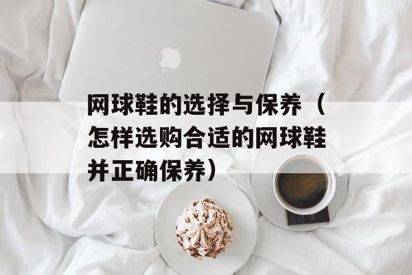 网球鞋的选择与保养（怎样选购合适的网球鞋并正确保养）-第1张图片-