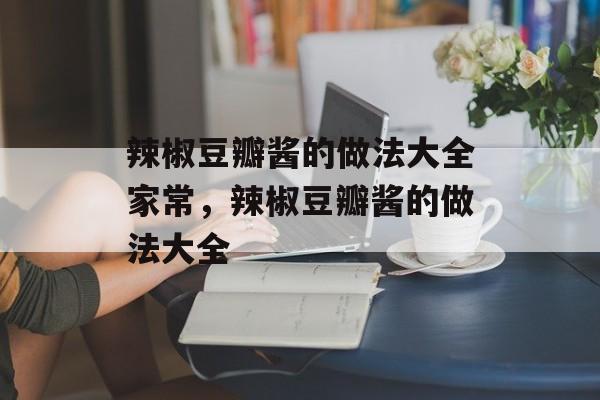辣椒豆瓣酱的做法大全家常，辣椒豆瓣酱的做法大全-第1张图片-