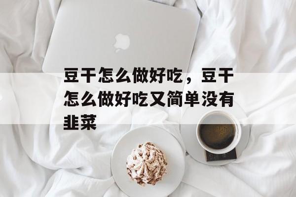 豆干怎么做好吃，豆干怎么做好吃又简单没有韭菜-第1张图片-