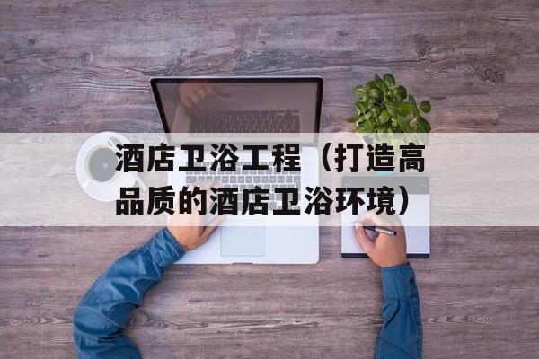 酒店卫浴工程（打造高品质的酒店卫浴环境）-第1张图片-
