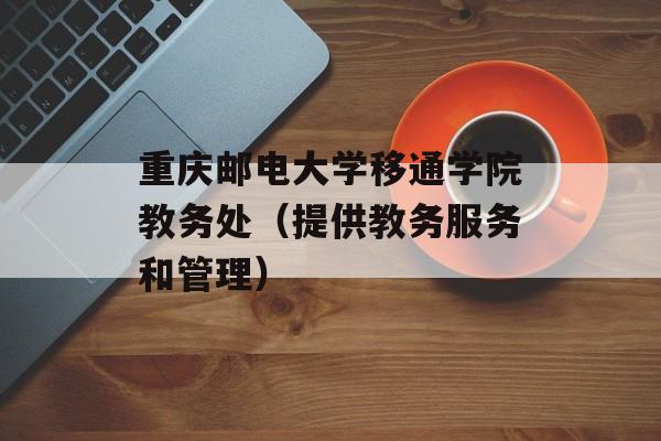 重庆邮电大学移通学院教务处（提供教务服务和管理）-第1张图片-