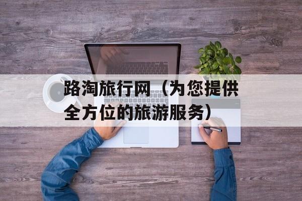 路淘旅行网（为您提供全方位的旅游服务）-第1张图片-