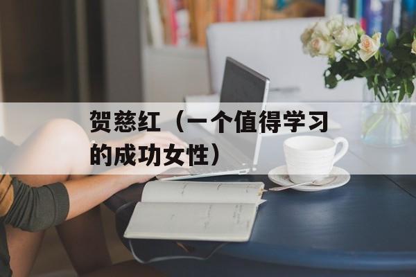 贺慈红（一个值得学习的成功女性）-第1张图片-
