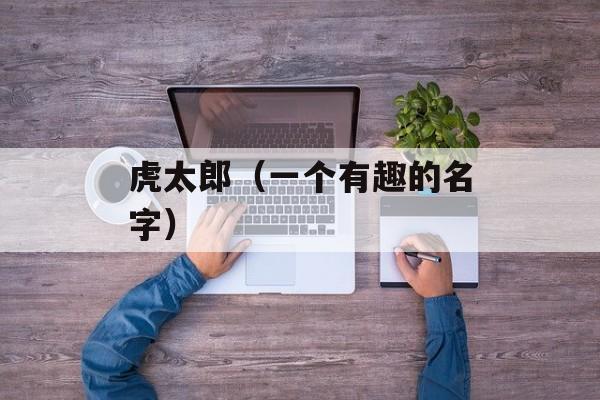 虎太郎（一个有趣的名字）-第1张图片-