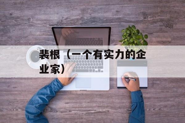 裴根（一个有实力的企业家）-第1张图片-
