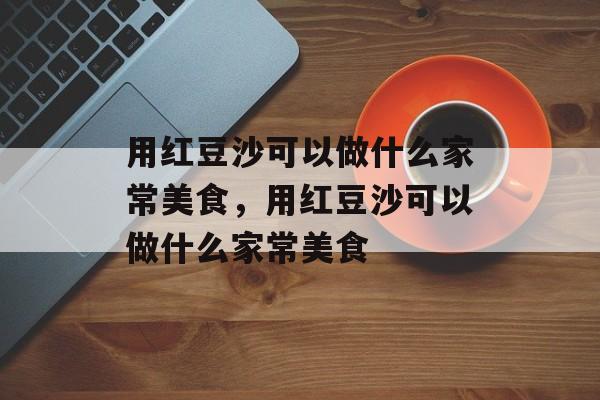 用红豆沙可以做什么家常美食，用红豆沙可以做什么家常美食-第1张图片-