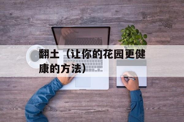 翻土（让你的花园更健康的方法）-第1张图片-
