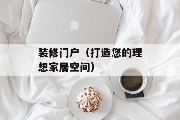 装修门户（打造您的理想家居空间）-第1张图片-