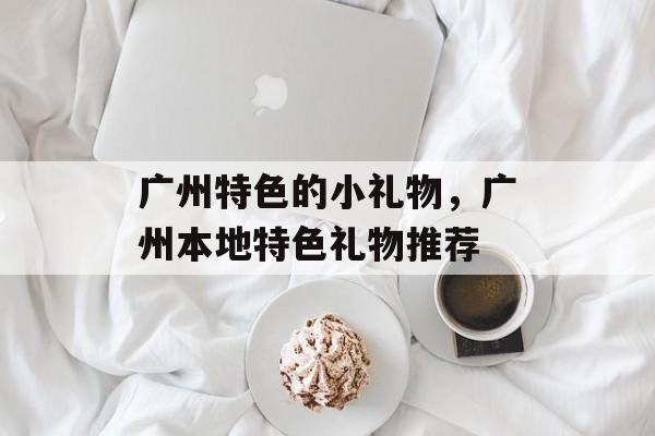 广州特色的小礼物，广州本地特色礼物推荐-第1张图片-