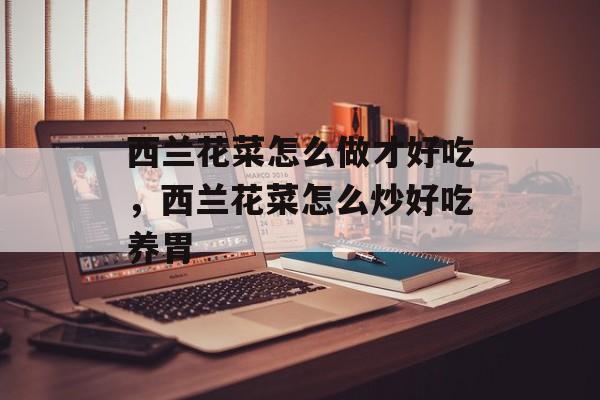西兰花菜怎么做才好吃，西兰花菜怎么炒好吃养胃-第1张图片-