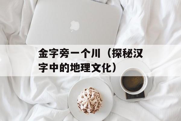金字旁一个川（探秘汉字中的地理文化）-第1张图片-