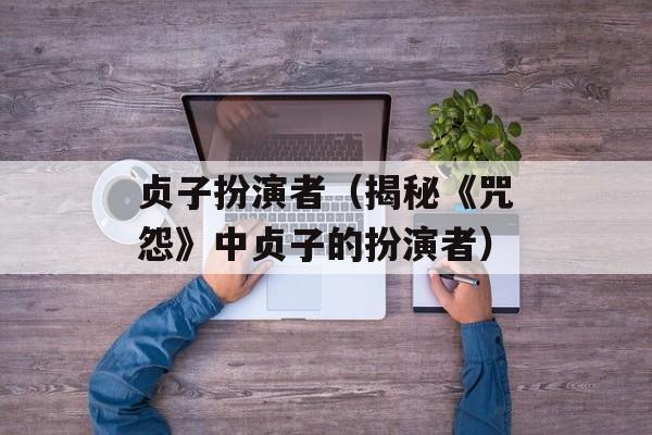 贞子扮演者（揭秘《咒怨》中贞子的扮演者）-第1张图片-