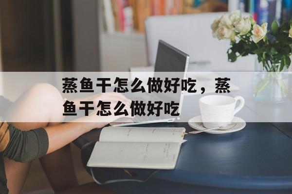 蒸鱼干怎么做好吃，蒸鱼干怎么做好吃-第1张图片-