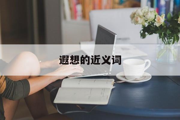 遐想的近义词-第1张图片-