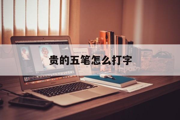 贵的五笔怎么打字-第1张图片-