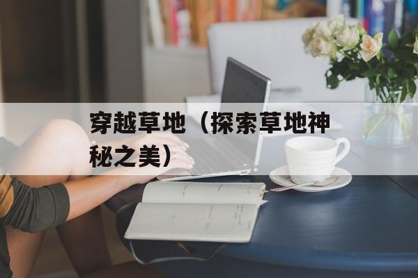 穿越草地（探索草地神秘之美）-第1张图片-