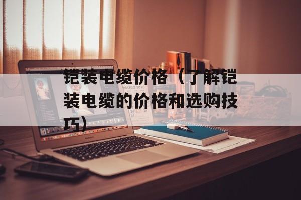 铠装电缆价格（了解铠装电缆的价格和选购技巧）-第1张图片-