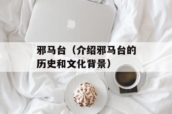 邪马台（介绍邪马台的历史和文化背景）-第1张图片-