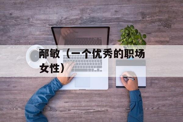 邴敏（一个优秀的职场女性）-第1张图片-