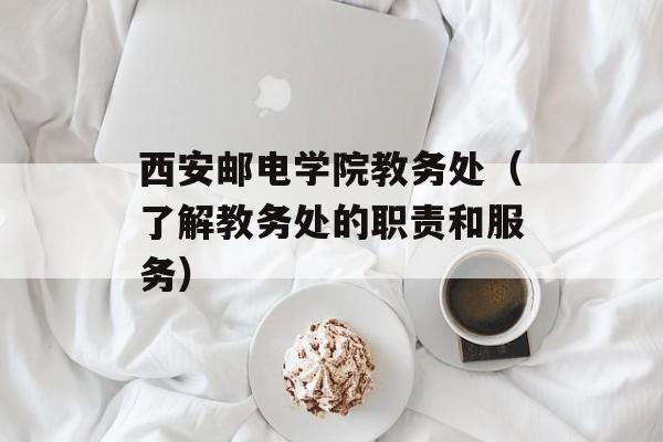 西安邮电学院教务处（了解教务处的职责和服务）-第1张图片-