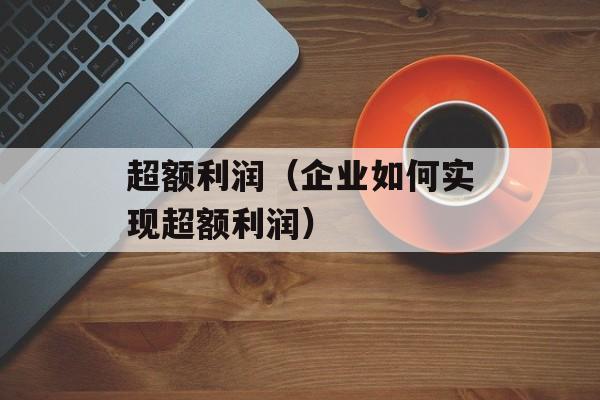 超额利润（企业如何实现超额利润）-第1张图片-