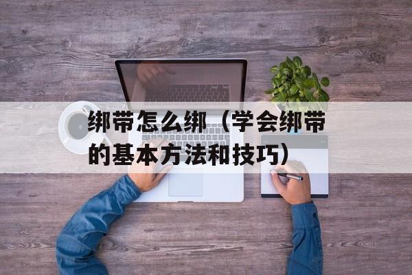 绑带怎么绑（学会绑带的基本方法和技巧）-第1张图片-