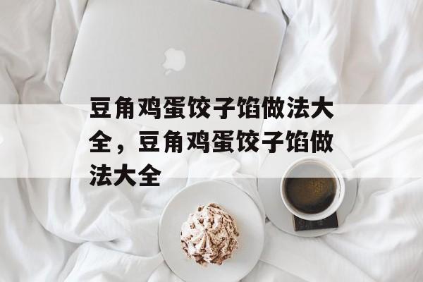 豆角鸡蛋饺子馅做法大全，豆角鸡蛋饺子馅做法大全-第1张图片-