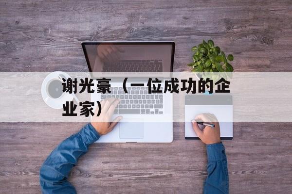 谢光豪（一位成功的企业家）-第1张图片-