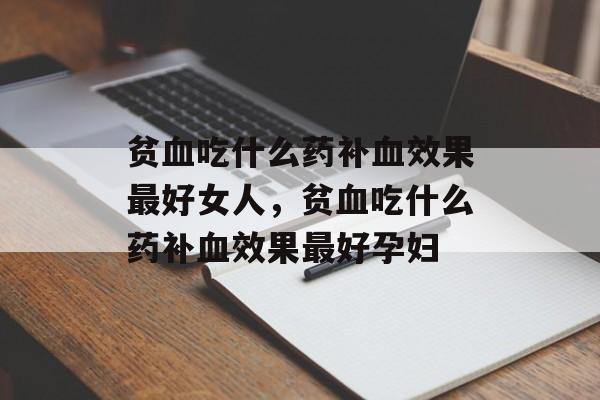 贫血吃什么药补血效果最好女人，贫血吃什么药补血效果最好孕妇-第1张图片-