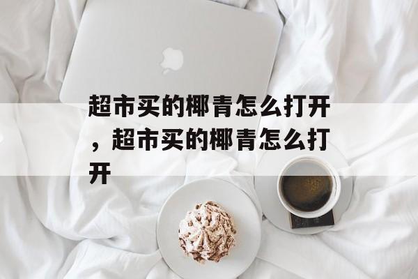 超市买的椰青怎么打开，超市买的椰青怎么打开-第1张图片-