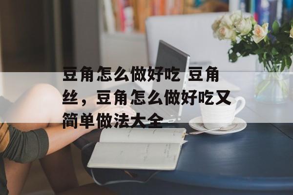 豆角怎么做好吃 豆角丝，豆角怎么做好吃又简单做法大全-第1张图片-