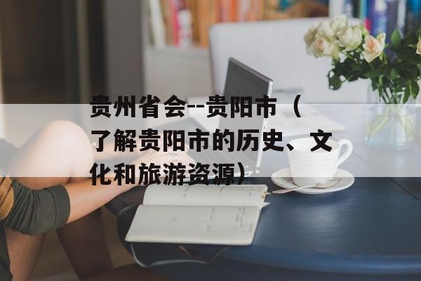 贵州省会--贵阳市（了解贵阳市的历史、文化和旅游资源）-第1张图片-