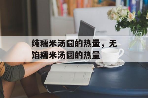 纯糯米汤圆的热量，无馅糯米汤圆的热量-第1张图片-
