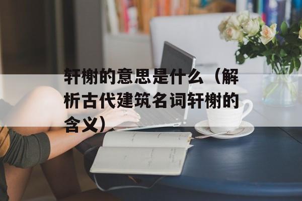 轩榭的意思是什么（解析古代建筑名词轩榭的含义）-第1张图片-