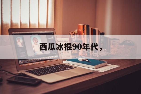 西瓜冰棍90年代，-第1张图片-