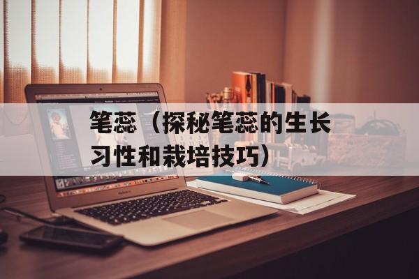 笔蕊（探秘笔蕊的生长习性和栽培技巧）-第1张图片-