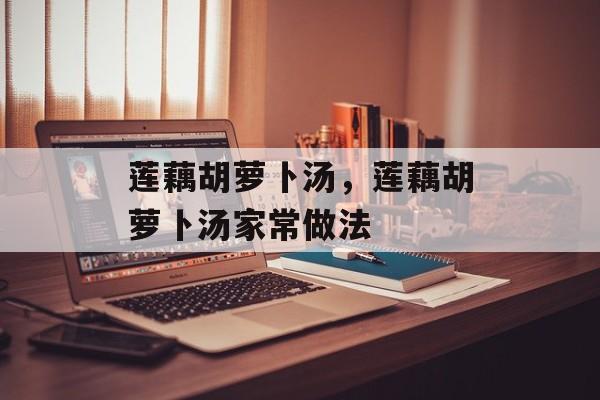 莲藕胡萝卜汤，莲藕胡萝卜汤家常做法-第1张图片-
