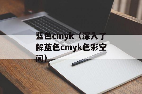 蓝色cmyk（深入了解蓝色cmyk色彩空间）-第1张图片-
