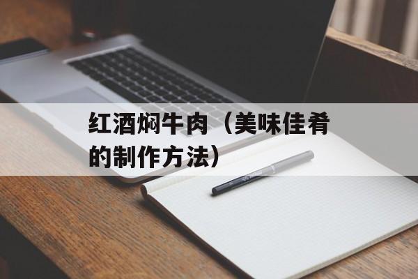 红酒焖牛肉（美味佳肴的制作方法）-第1张图片-