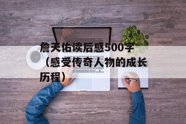 詹天佑读后感500字（感受传奇人物的成长历程）-第1张图片-
